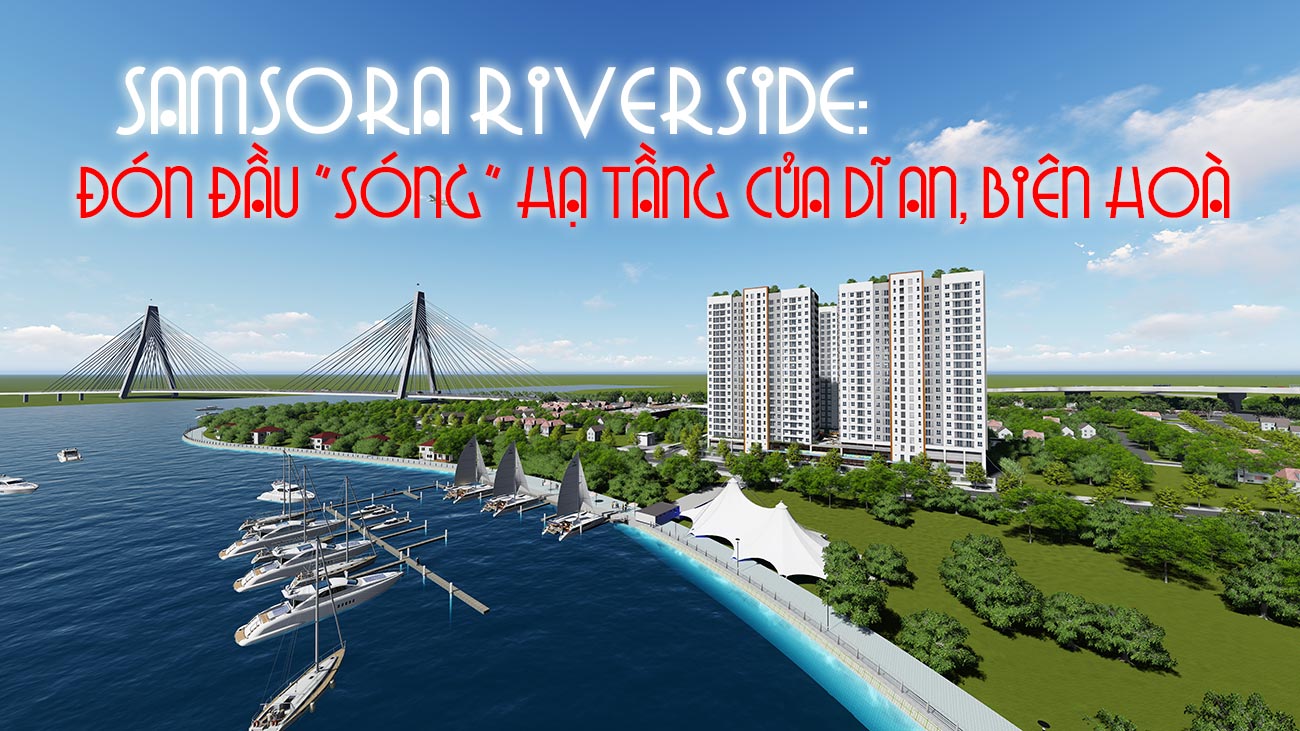 Samsora Riverside - Đón đầu sóng hạ tầng của Dĩ An, Biên Hoà